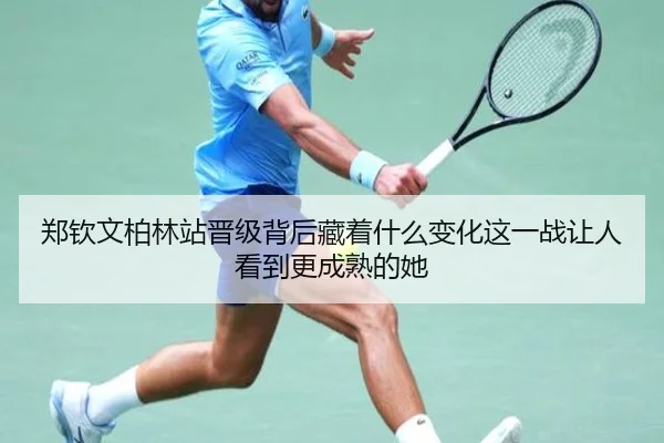 郑钦文柏林站晋级背后藏着什么变化这一战让人看到更成熟的她 - aiyouxi